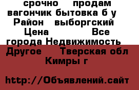 срочно!!! продам вагончик-бытовка б/у. › Район ­ выборгский › Цена ­ 60 000 - Все города Недвижимость » Другое   . Тверская обл.,Кимры г.